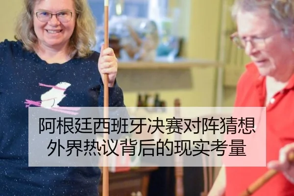 阿根廷西班牙决赛对阵猜想 外界热议背后的现实考量
