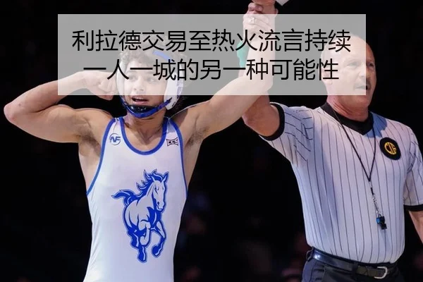 利拉德交易至热火流言持续 一人一城的另一种可能性