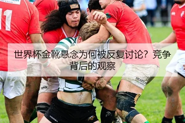 世界杯金靴悬念为何被反复讨论？竞争背后的观察